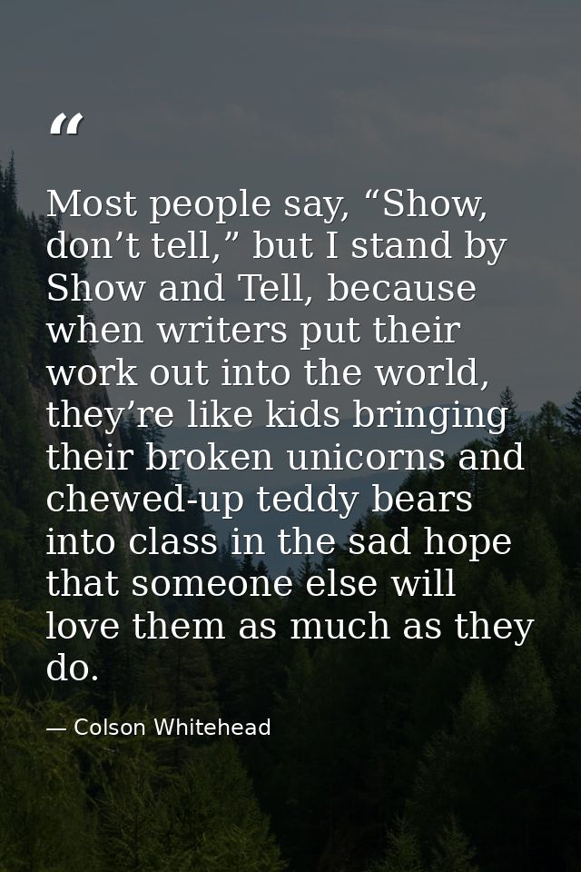 Most people say, “Show, don’t tell,” but I stand by Show and Tell, because when writers put their work out into the worl — Colson Whitehead