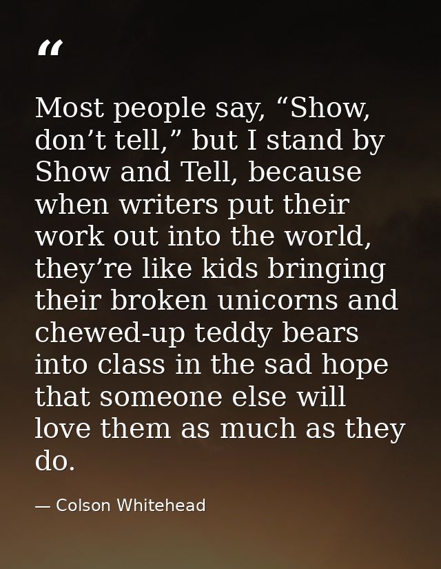 Most people say, “Show, don’t tell,” but I stand by Show and Tell, because when writers put their work out into the worl — Colson Whitehead