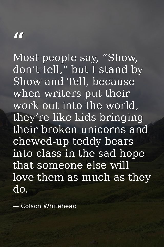 Most people say, “Show, don’t tell,” but I stand by Show and Tell, because when writers put their work out into the worl — Colson Whitehead