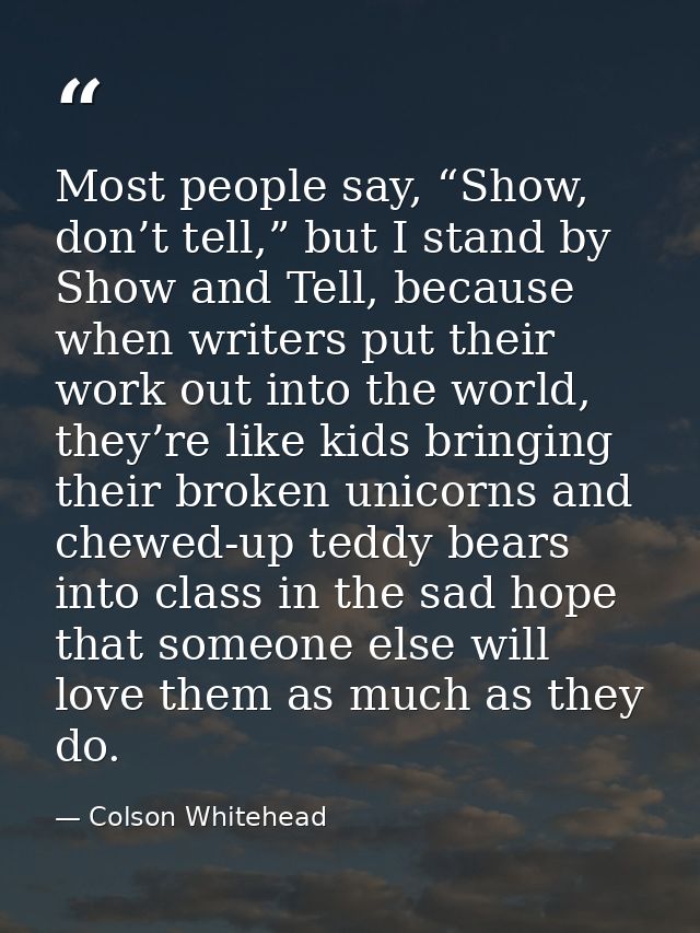 Most people say, “Show, don’t tell,” but I stand by Show and Tell, because when writers put their work out into the worl — Colson Whitehead