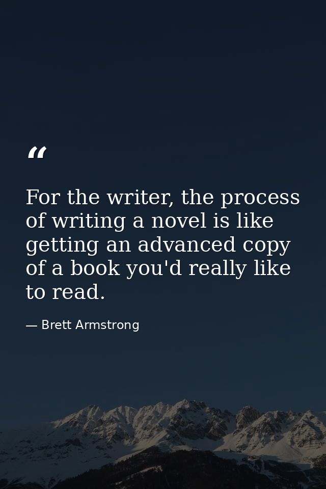 For the writer, the process of writing a novel is like getting an advanced copy of a book you'd really like to read. — Brett Armstrong