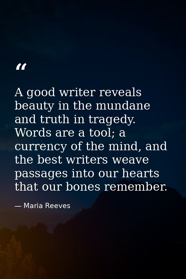 A good writer reveals beauty in the mundane and truth in tragedy. Words are a tool; a currency of the mind, and the best — Maria Reeves