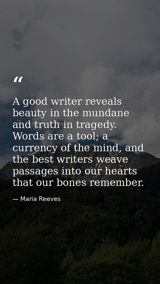 A good writer reveals beauty in the mundane and truth in tragedy. Words are a tool; a currency of the mind, and the best — Maria Reeves