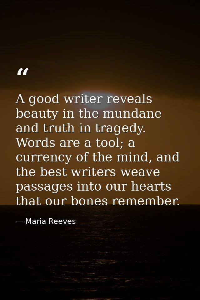 A good writer reveals beauty in the mundane and truth in tragedy. Words are a tool; a currency of the mind, and the best — Maria Reeves