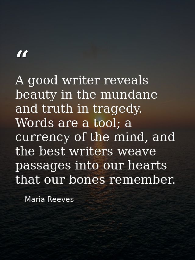 A good writer reveals beauty in the mundane and truth in tragedy. Words are a tool; a currency of the mind, and the best — Maria Reeves
