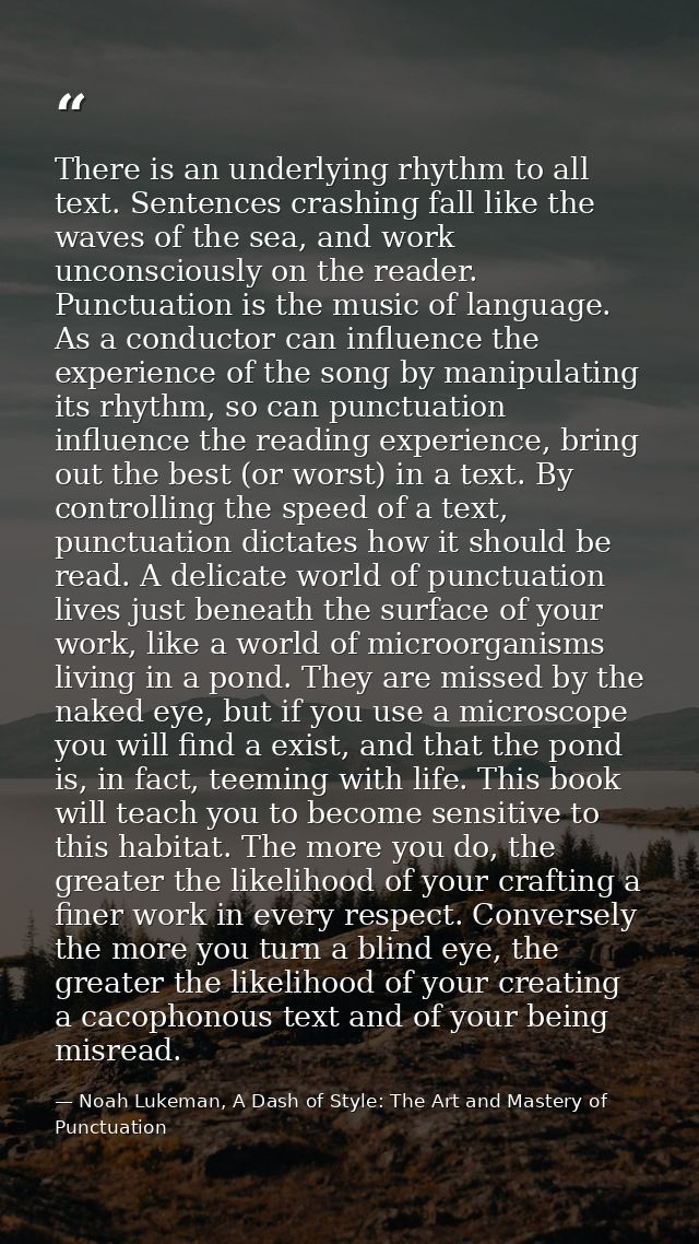 There is an underlying rhythm to all text. Sentences crashing fall like the waves of the sea, and work unconsciously on  — Noah Lukeman, A Dash of Style: The Art and Mastery of Punctuation
