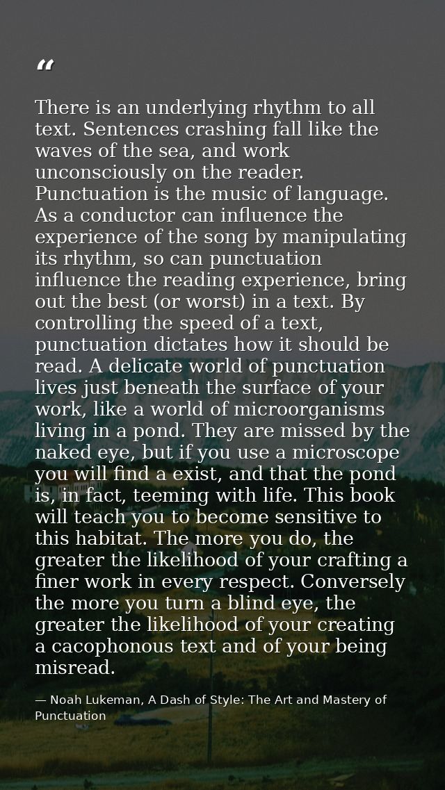 There is an underlying rhythm to all text. Sentences crashing fall like the waves of the sea, and work unconsciously on  — Noah Lukeman, A Dash of Style: The Art and Mastery of Punctuation