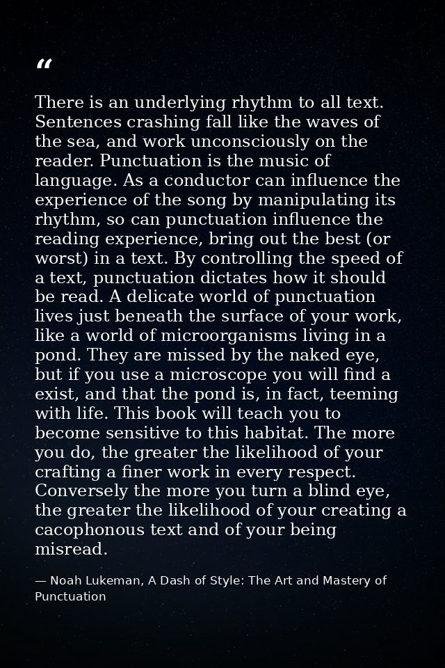 There is an underlying rhythm to all text. Sentences crashing fall like the waves of the sea, and work unconsciously on  — Noah Lukeman, A Dash of Style: The Art and Mastery of Punctuation