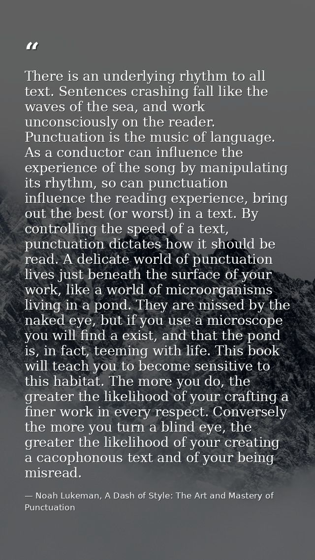 There is an underlying rhythm to all text. Sentences crashing fall like the waves of the sea, and work unconsciously on  — Noah Lukeman, A Dash of Style: The Art and Mastery of Punctuation