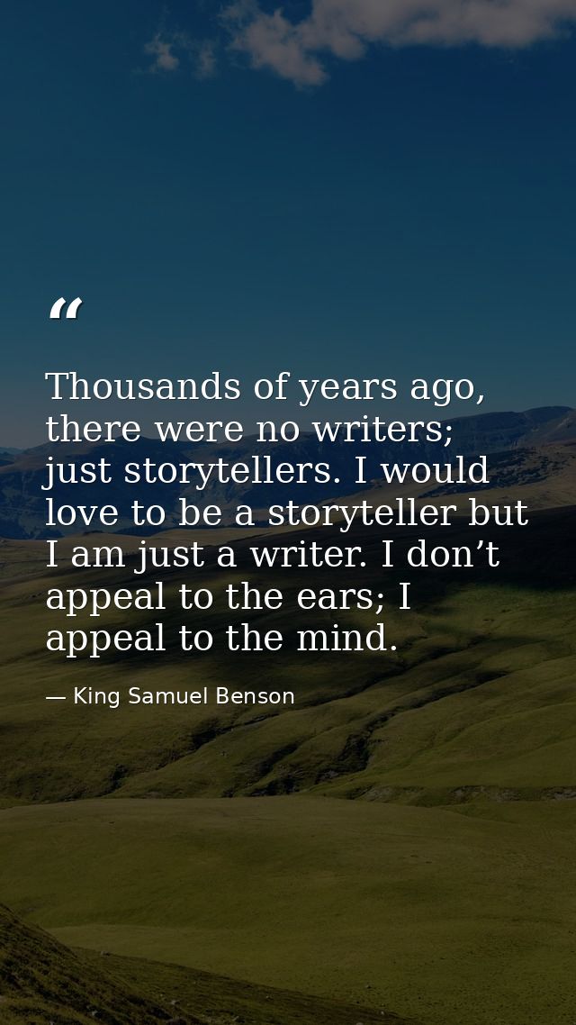 Thousands of years ago, there were no writers; just storytellers. I would love to be a storyteller but I am just a write — King Samuel Benson