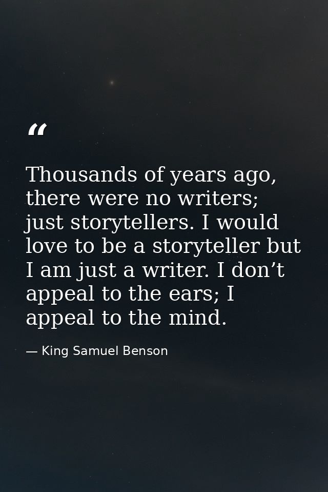 Thousands of years ago, there were no writers; just storytellers. I would love to be a storyteller but I am just a write — King Samuel Benson