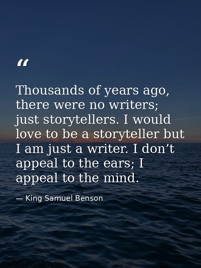 Thousands of years ago, there were no writers; just storytellers. I would love to be a storyteller but I am just a write — King Samuel Benson