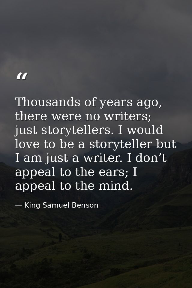 Thousands of years ago, there were no writers; just storytellers. I would love to be a storyteller but I am just a write — King Samuel Benson