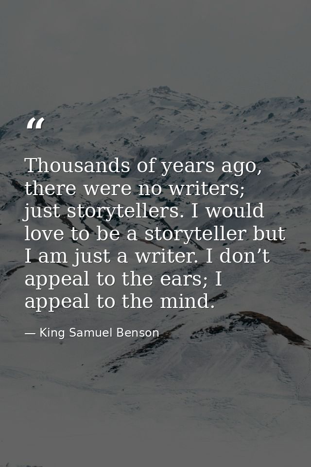 Thousands of years ago, there were no writers; just storytellers. I would love to be a storyteller but I am just a write — King Samuel Benson