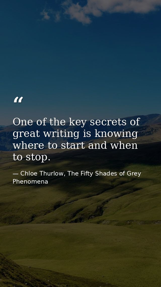 One of the key secrets of great writing is knowing where to start and when to stop. — Chloe Thurlow, The Fifty Shades of Grey Phenomena