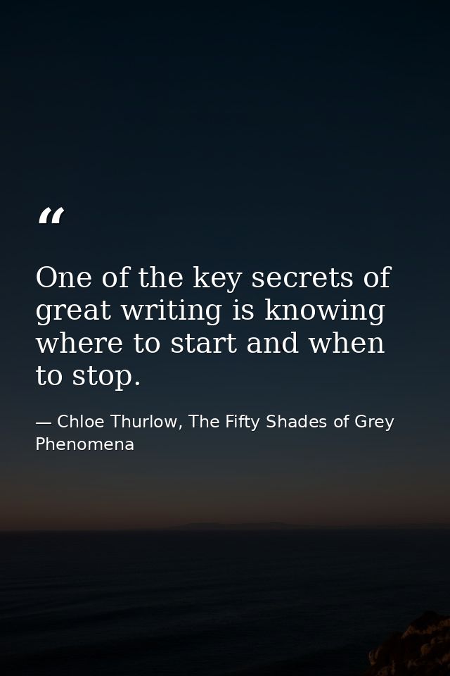 One of the key secrets of great writing is knowing where to start and when to stop. — Chloe Thurlow, The Fifty Shades of Grey Phenomena
