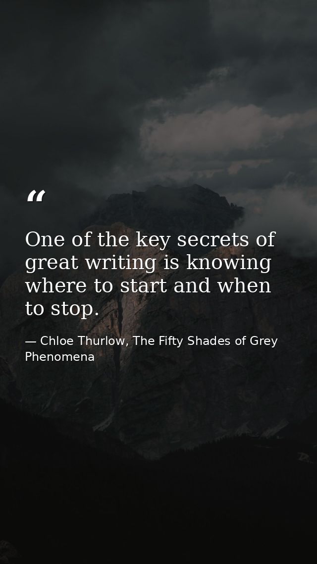 One of the key secrets of great writing is knowing where to start and when to stop. — Chloe Thurlow, The Fifty Shades of Grey Phenomena