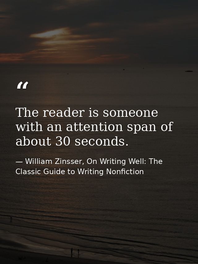 The reader is someone with an attention span of about 30 seconds. — William Zinsser, On Writing Well: The Classic Guide to Writing Nonfiction