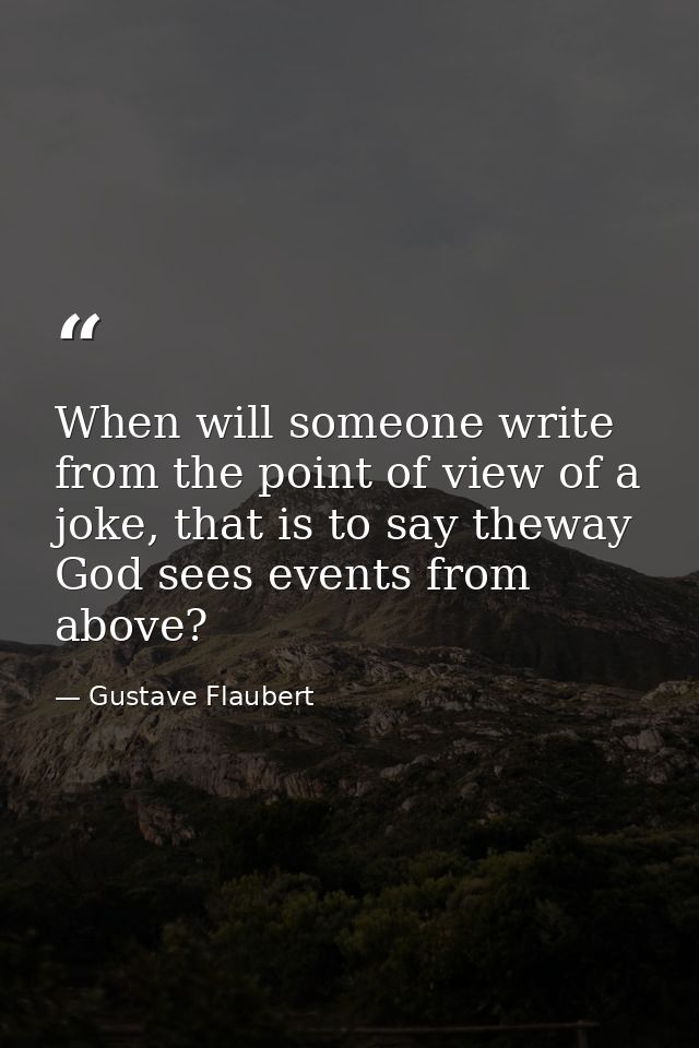 When will someone write from the point of view of a joke, that is to say theway God sees events from above? — Gustave Flaubert