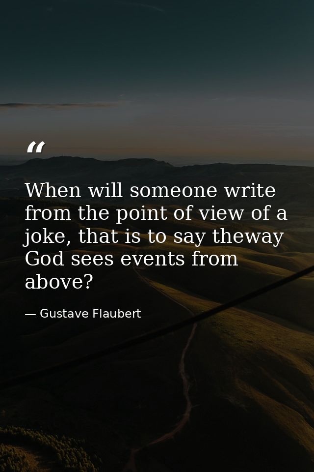 When will someone write from the point of view of a joke, that is to say theway God sees events from above? — Gustave Flaubert