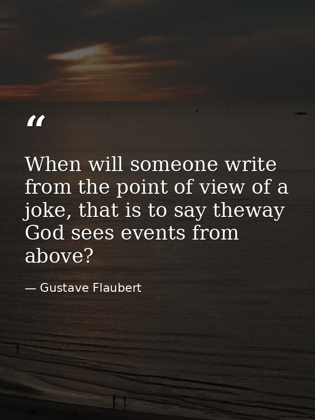 When will someone write from the point of view of a joke, that is to say theway God sees events from above? — Gustave Flaubert