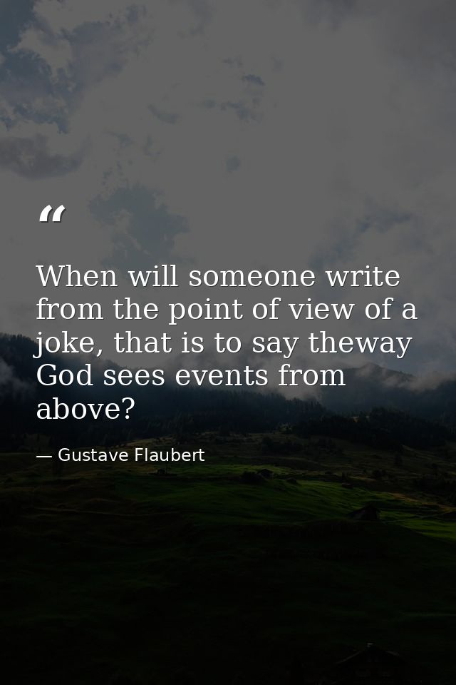 When will someone write from the point of view of a joke, that is to say theway God sees events from above? — Gustave Flaubert