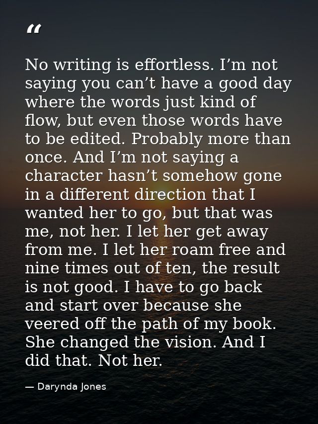 No writing is effortless. I’m not saying you can’t have a good day where the words just kind of flow, but even those wor — Darynda Jones