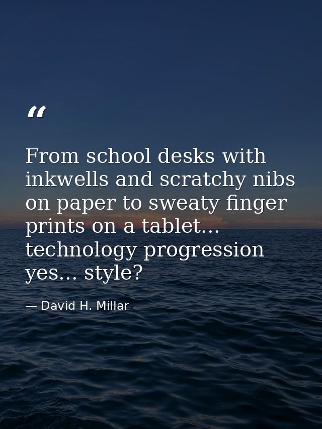 From school desks with inkwells and scratchy nibs on paper to sweaty finger prints on a tablet... technology progression — David H. Millar