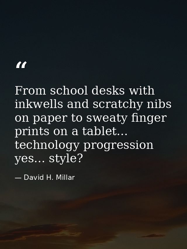From school desks with inkwells and scratchy nibs on paper to sweaty finger prints on a tablet... technology progression — David H. Millar