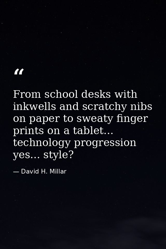 From school desks with inkwells and scratchy nibs on paper to sweaty finger prints on a tablet... technology progression — David H. Millar