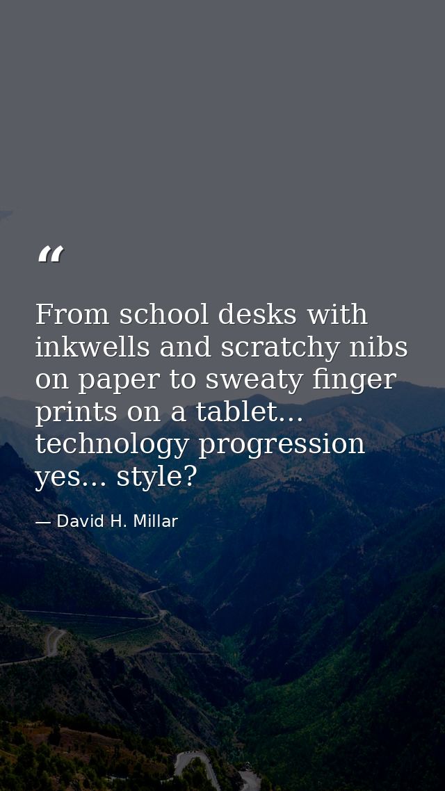 From school desks with inkwells and scratchy nibs on paper to sweaty finger prints on a tablet... technology progression — David H. Millar