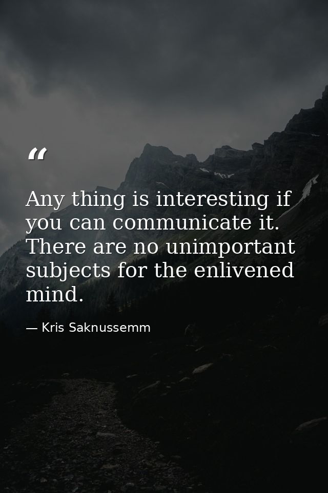 Any thing is interesting if you can communicate it. There are no unimportant subjects for the enlivened mind. — Kris Saknussemm