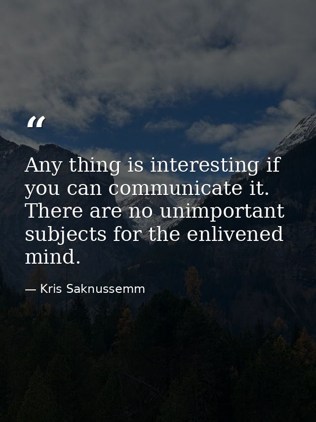 Any thing is interesting if you can communicate it. There are no unimportant subjects for the enlivened mind. — Kris Saknussemm