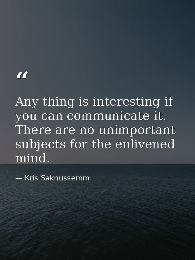 Any thing is interesting if you can communicate it. There are no unimportant subjects for the enlivened mind. — Kris Saknussemm