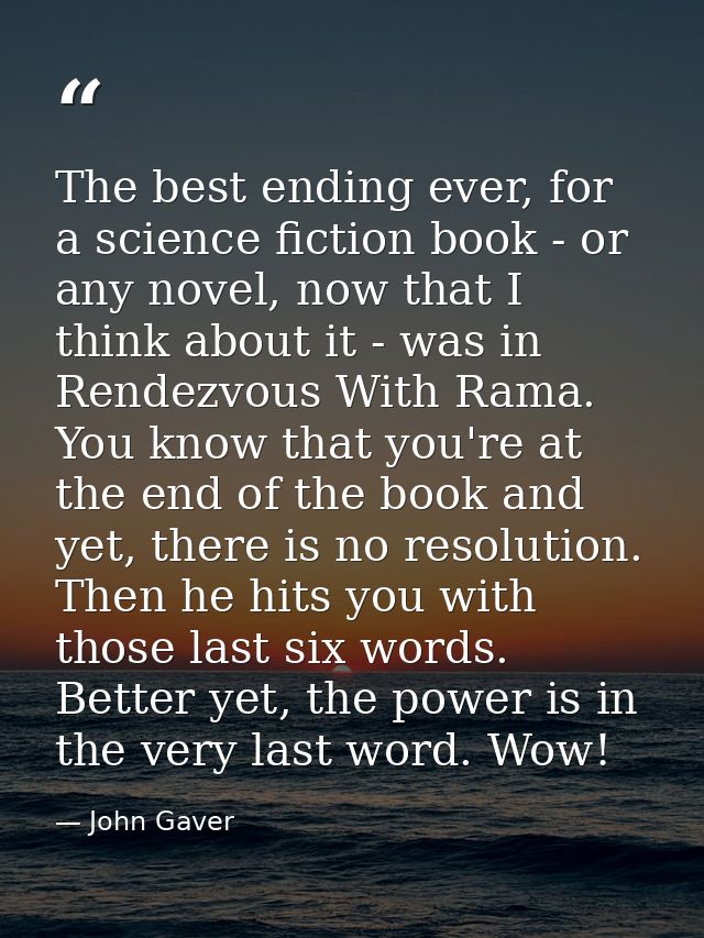 The best ending ever, for a science fiction book - or any novel, now that I think about it - was in Rendezvous With Rama — John Gaver