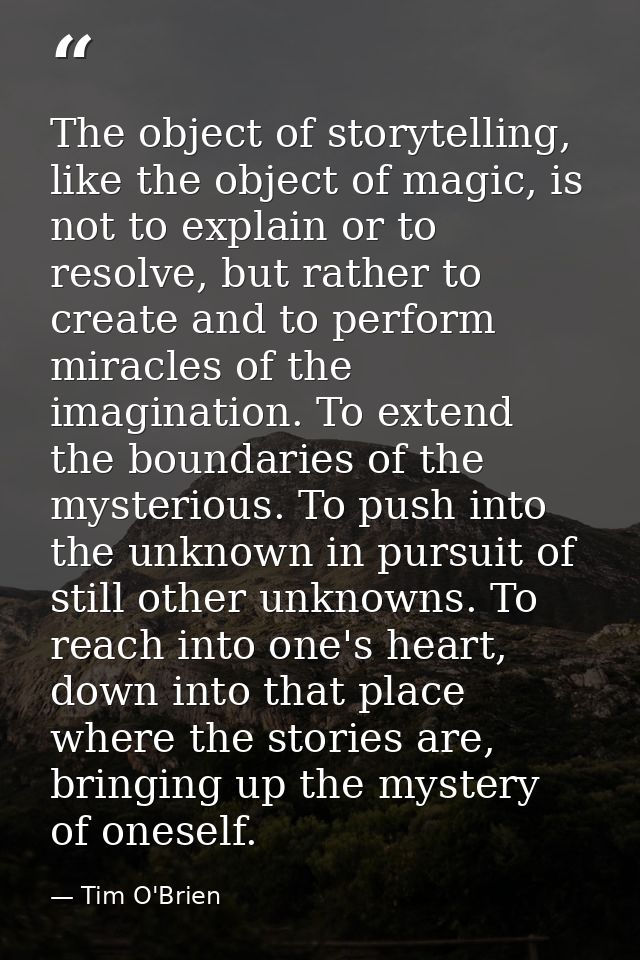 The object of storytelling, like the object of magic, is not to explain or to resolve, but rather to create and to perfo — Tim O'Brien