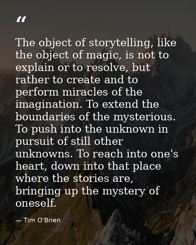 The object of storytelling, like the object of magic, is not to explain or to resolve, but rather to create and to perfo — Tim O'Brien