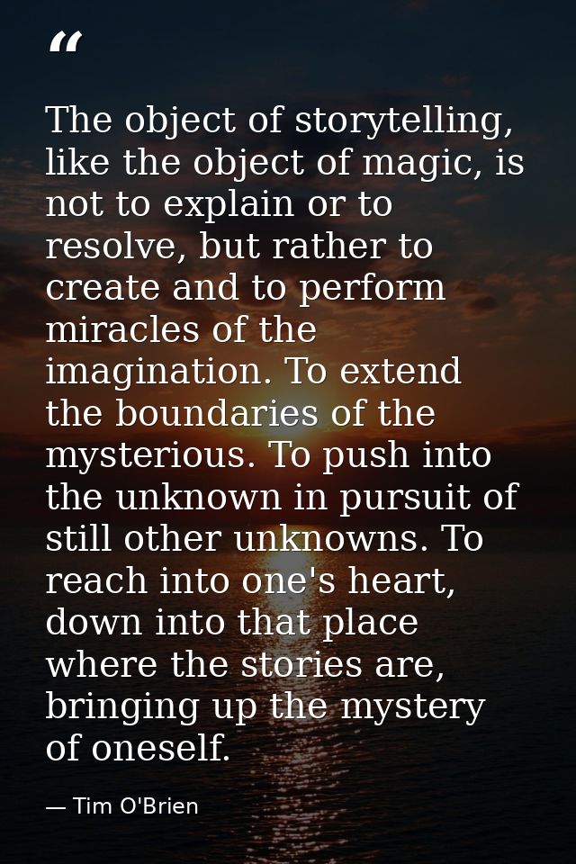 The object of storytelling, like the object of magic, is not to explain or to resolve, but rather to create and to perfo — Tim O'Brien