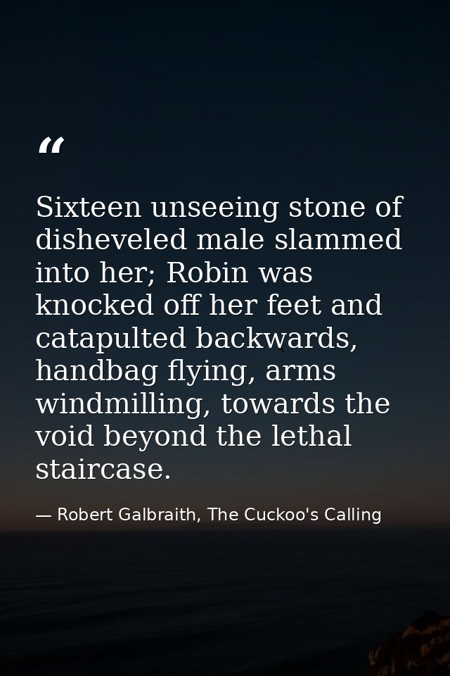 Sixteen unseeing stone of disheveled male slammed into her; Robin was knocked off her feet and catapulted backwards, han — Robert Galbraith, The Cuckoo's Calling