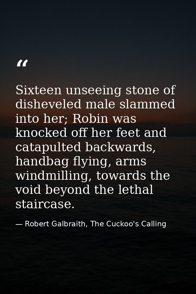 Sixteen unseeing stone of disheveled male slammed into her; Robin was knocked off her feet and catapulted backwards, han — Robert Galbraith, The Cuckoo's Calling