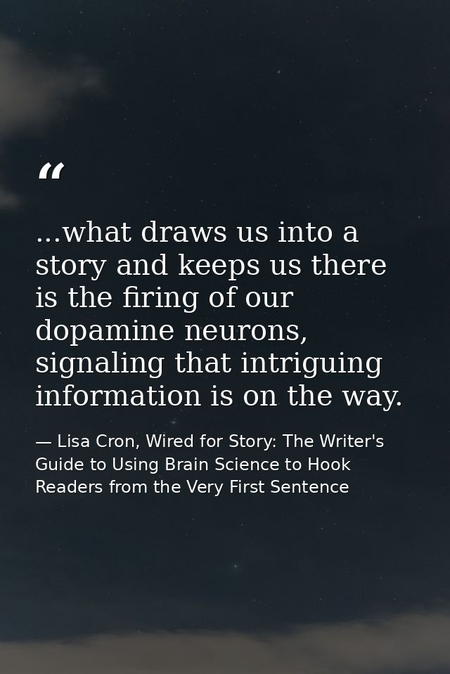 ...what draws us into a story and keeps us there is the firing of our dopamine neurons, signaling that intriguing inform — Lisa Cron, Wired for Story: The Writer's Guide to Using Brain Science to Hook Readers from the Very First Sentence