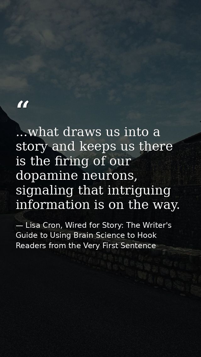 ...what draws us into a story and keeps us there is the firing of our dopamine neurons, signaling that intriguing inform — Lisa Cron, Wired for Story: The Writer's Guide to Using Brain Science to Hook Readers from the Very First Sentence