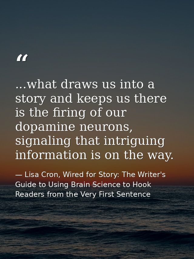 ...what draws us into a story and keeps us there is the firing of our dopamine neurons, signaling that intriguing inform — Lisa Cron, Wired for Story: The Writer's Guide to Using Brain Science to Hook Readers from the Very First Sentence