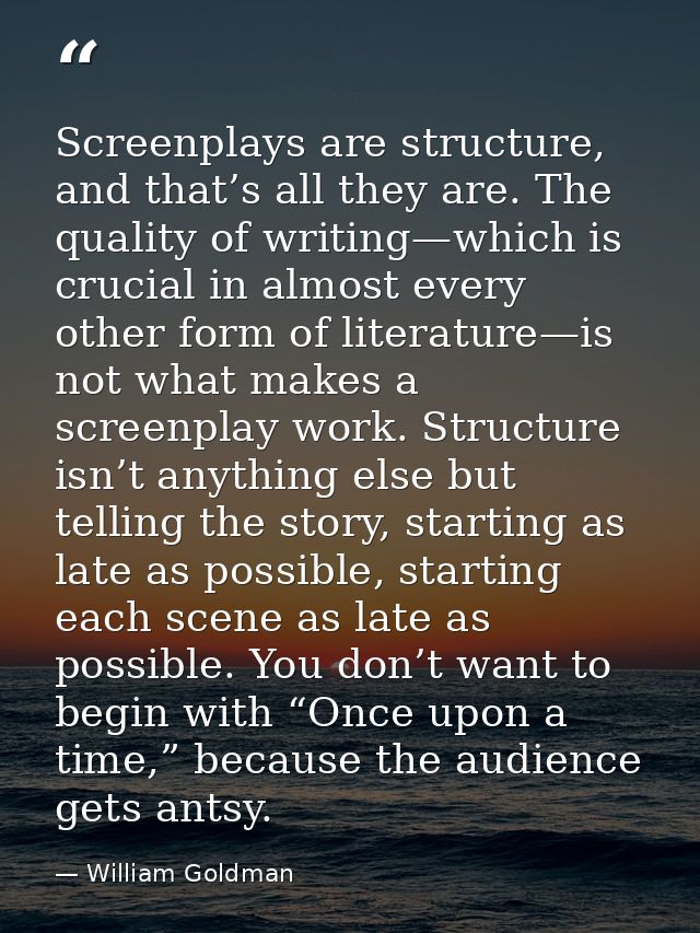 Screenplays are structure, and that’s all they are. The quality of writing—which is crucial in almost every other form o — William Goldman