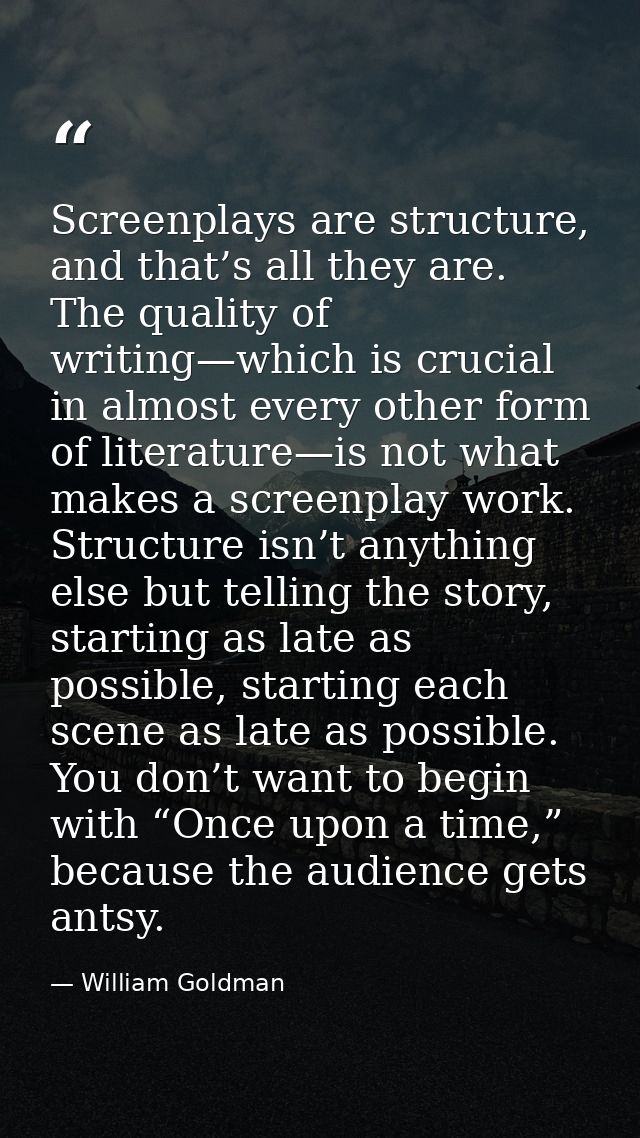 Screenplays are structure, and that’s all they are. The quality of writing—which is crucial in almost every other form o — William Goldman