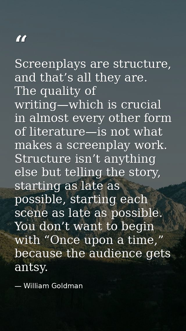 Screenplays are structure, and that’s all they are. The quality of writing—which is crucial in almost every other form o — William Goldman