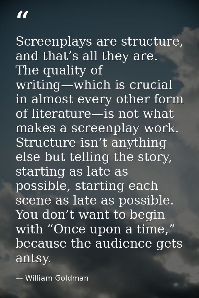 Screenplays are structure, and that’s all they are. The quality of writing—which is crucial in almost every other form o — William Goldman