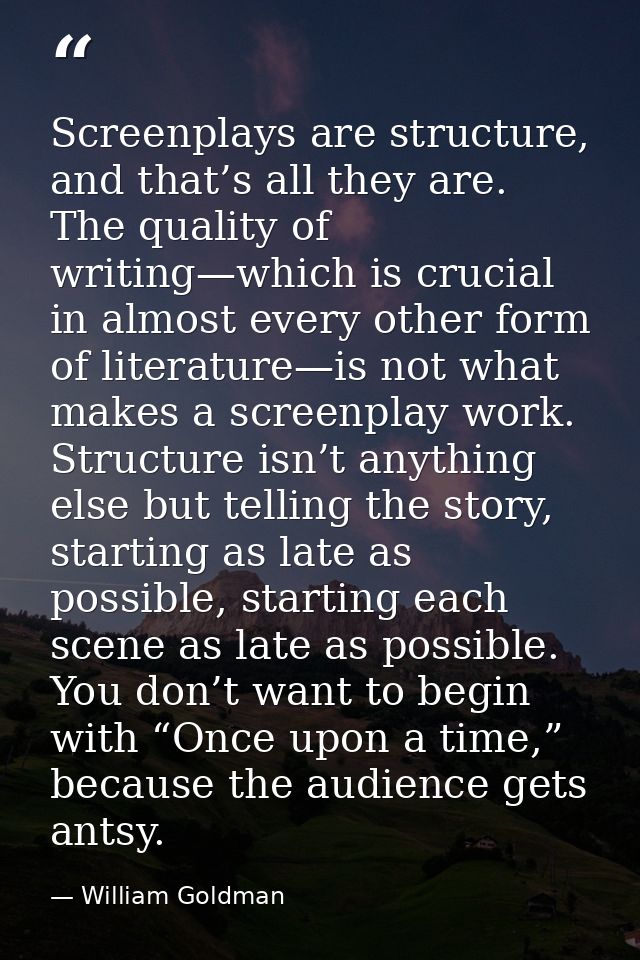 Screenplays are structure, and that’s all they are. The quality of writing—which is crucial in almost every other form o — William Goldman