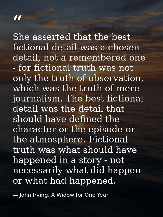 She asserted that the best fictional detail was a chosen detail, not a remembered one - for fictional truth was not only — John Irving, A Widow for One Year