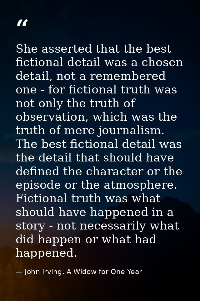 She asserted that the best fictional detail was a chosen detail, not a remembered one - for fictional truth was not only — John Irving, A Widow for One Year